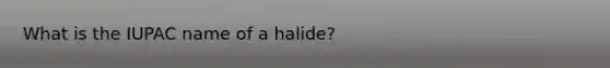 What is the IUPAC name of a halide?