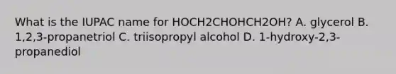 What is the IUPAC name for HOCH2CHOHCH2OH? A. glycerol B. 1,2,3-propanetriol C. triisopropyl alcohol D. 1-hydroxy-2,3-propanediol