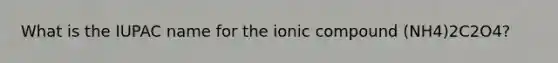 What is the IUPAC name for the ionic compound (NH4)2C2O4?