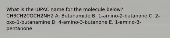 What is the IUPAC name for the molecule below? CH3CH2COCH2NH2 A. Butanamide B. 1-amino-2-butanone C. 2-oxo-1-butanamine D. 4-amino-3-butanone E. 1-amino-3-pentanone