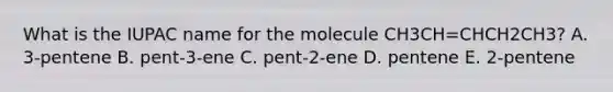 What is the IUPAC name for the molecule CH3CH=CHCH2CH3? A. 3-pentene B. pent-3-ene C. pent-2-ene D. pentene E. 2-pentene