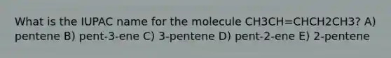 What is the IUPAC name for the molecule CH3CH=CHCH2CH3? A) pentene B) pent-3-ene C) 3-pentene D) pent-2-ene E) 2-pentene