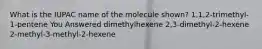 What is the IUPAC name of the molecule shown? 1,1,2-trimethyl-1-pentene You Answered dimethylhexene 2,3-dimethyl-2-hexene 2-methyl-3-methyl-2-hexene
