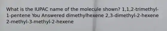 What is the IUPAC name of the molecule shown? 1,1,2-trimethyl-1-pentene You Answered dimethylhexene 2,3-dimethyl-2-hexene 2-methyl-3-methyl-2-hexene