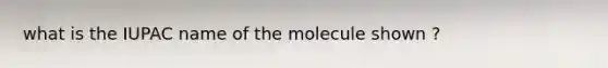 what is the IUPAC name of the molecule shown ?