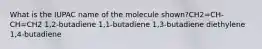 What is the IUPAC name of the molecule shown?CH2=CH-CH=CH2 1,2-butadiene 1,1-butadiene 1,3-butadiene diethylene 1,4-butadiene