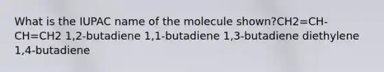 What is the IUPAC name of the molecule shown?CH2=CH-CH=CH2 1,2-butadiene 1,1-butadiene 1,3-butadiene diethylene 1,4-butadiene