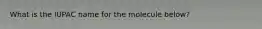 What is the IUPAC name for the molecule below?
