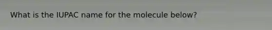 What is the IUPAC name for the molecule below?