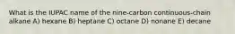 What is the IUPAC name of the nine-carbon continuous-chain alkane A) hexane B) heptane C) octane D) nonane E) decane