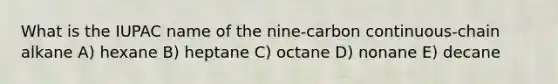 What is the IUPAC name of the nine-carbon continuous-chain alkane A) hexane B) heptane C) octane D) nonane E) decane