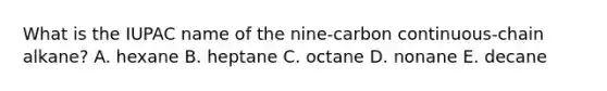 What is the IUPAC name of the nine-carbon continuous-chain alkane? A. hexane B. heptane C. octane D. nonane E. decane