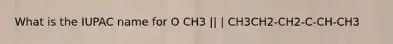 What is the IUPAC name for O CH3 || | CH3CH2-CH2-C-CH-CH3