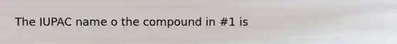 The IUPAC name o the compound in #1 is