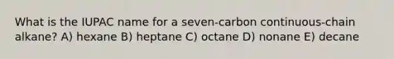 What is the IUPAC name for a seven-carbon continuous-chain alkane? A) hexane B) heptane C) octane D) nonane E) decane