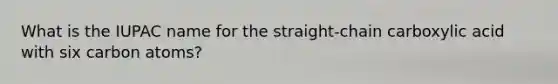 What is the IUPAC name for the straight-chain carboxylic acid with six carbon atoms?