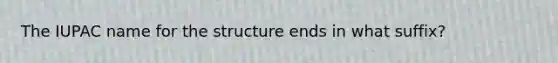 The IUPAC name for the structure ends in what suffix?