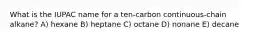 What is the IUPAC name for a ten-carbon continuous-chain alkane? A) hexane B) heptane C) octane D) nonane E) decane