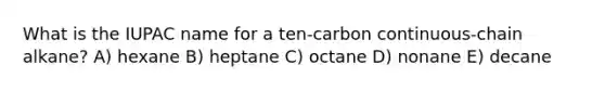 What is the IUPAC name for a ten-carbon continuous-chain alkane? A) hexane B) heptane C) octane D) nonane E) decane