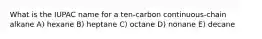 What is the IUPAC name for a ten-carbon continuous-chain alkane A) hexane B) heptane C) octane D) nonane E) decane