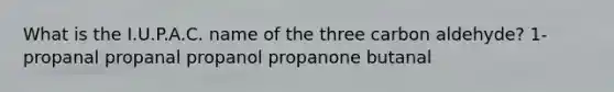 What is the I.U.P.A.C. name of the three carbon aldehyde? 1-propanal propanal propanol propanone butanal