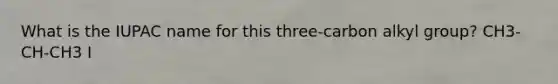 What is the IUPAC name for this three-carbon alkyl group? CH3-CH-CH3 I
