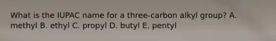 What is the IUPAC name for a three-carbon alkyl group? A. methyl B. ethyl C. propyl D. butyl E. pentyl