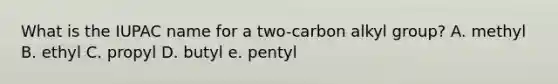 What is the IUPAC name for a two-carbon alkyl group? A. methyl B. ethyl C. propyl D. butyl e. pentyl