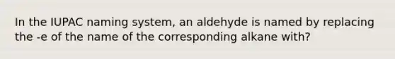 In the IUPAC naming system, an aldehyde is named by replacing the -e of the name of the corresponding alkane with?