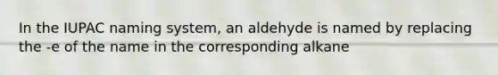 In the IUPAC naming system, an aldehyde is named by replacing the -e of the name in the corresponding alkane