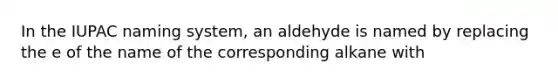 In the IUPAC naming system, an aldehyde is named by replacing the e of the name of the corresponding alkane with