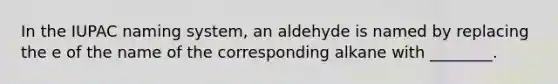 In the IUPAC naming system, an aldehyde is named by replacing the e of the name of the corresponding alkane with ________.