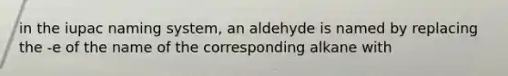 in the iupac naming system, an aldehyde is named by replacing the -e of the name of the corresponding alkane with