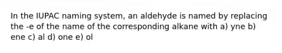 In the IUPAC naming system, an aldehyde is named by replacing the -e of the name of the corresponding alkane with a) yne b) ene c) al d) one e) ol