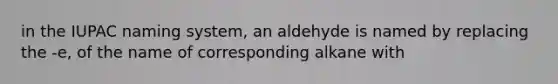 in the IUPAC naming system, an aldehyde is named by replacing the -e, of the name of corresponding alkane with