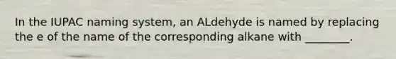 In the IUPAC naming system, an ALdehyde is named by replacing the e of the name of the corresponding alkane with ________.