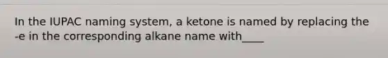 In the IUPAC naming system, a ketone is named by replacing the -e in the corresponding alkane name with____