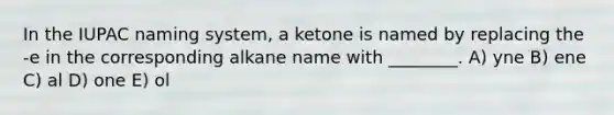 In the IUPAC naming system, a ketone is named by replacing the -e in the corresponding alkane name with ________. A) yne B) ene C) al D) one E) ol