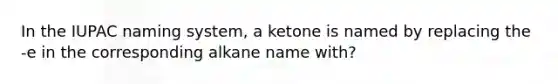 In the IUPAC naming system, a ketone is named by replacing the -e in the corresponding alkane name with?