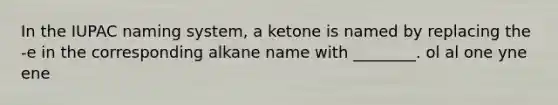 In the IUPAC naming system, a ketone is named by replacing the -e in the corresponding alkane name with ________. ol al one yne ene