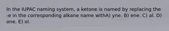 In the IUPAC naming system, a ketone is named by replacing the -e in the corresponding alkane name withA) yne. B) ene. C) al. D) one. E) ol.