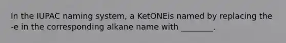 In the IUPAC naming system, a KetONEis named by replacing the -e in the corresponding alkane name with ________.