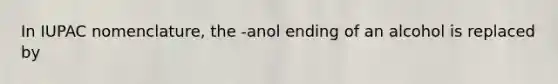 In IUPAC nomenclature, the -anol ending of an alcohol is replaced by