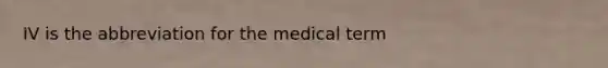 IV is the abbreviation for the medical term