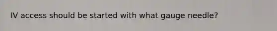IV access should be started with what gauge needle?