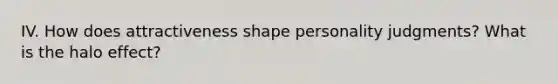 IV. How does attractiveness shape personality judgments? What is the halo effect?