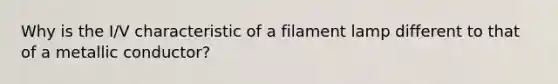 Why is the I/V characteristic of a filament lamp different to that of a metallic conductor?