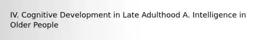 IV. Cognitive Development in Late Adulthood A. Intelligence in Older People