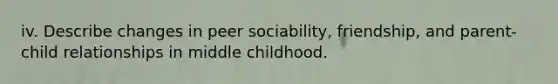 iv. Describe changes in peer sociability, friendship, and parent-child relationships in middle childhood.