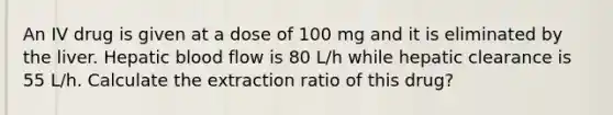 An IV drug is given at a dose of 100 mg and it is eliminated by the liver. Hepatic blood flow is 80 L/h while hepatic clearance is 55 L/h. Calculate the extraction ratio of this drug?